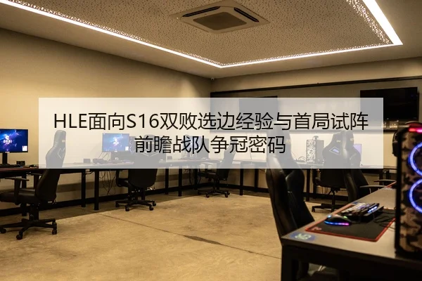HLE面向S16双败选边经验与首局试阵前瞻战队争冠密码